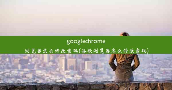 googlechrome浏览器怎么修改密码(谷歌浏览器怎么修改密码)