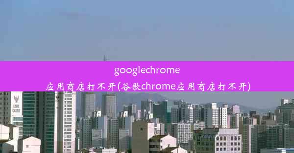 googlechrome应用商店打不开(谷歌chrome应用商店打不开)