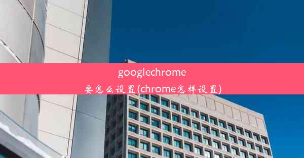 googlechrome要怎么设置(chrome怎样设置)