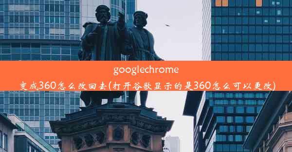 googlechrome变成360怎么改回去(打开谷歌显示的是360怎么可以更改)