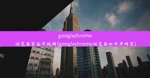 googlechrome浏览器页面不跳转(googlechrome浏览器打不开网页)