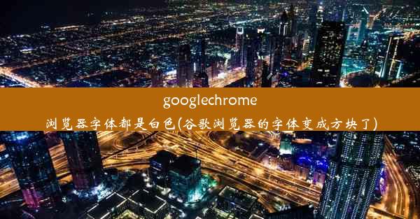 googlechrome浏览器字体都是白色(谷歌浏览器的字体变成方块了)