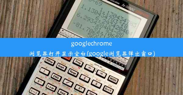 googlechrome浏览器打开显示空白(google浏览器弹出窗口)