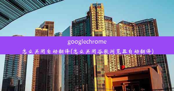 googlechrome怎么关闭自动翻译(怎么关闭谷歌浏览器自动翻译)