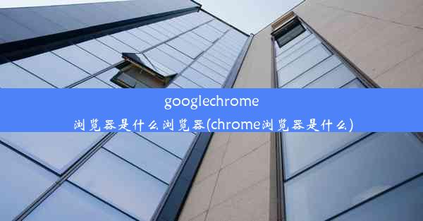 googlechrome浏览器是什么浏览器(chrome浏览器是什么)