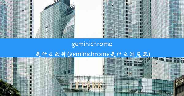 geminichrome是什么软件(geminichrome是什么浏览器)