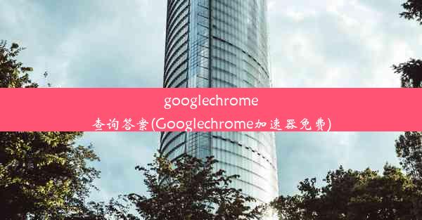 googlechrome查询答案(Googlechrome加速器免费)