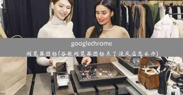 googlechrome浏览器图标(谷歌浏览器图标点了没反应怎么办)