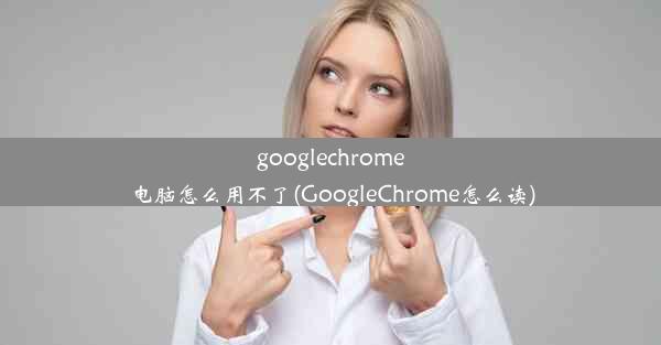 googlechrome电脑怎么用不了(GoogleChrome怎么读)