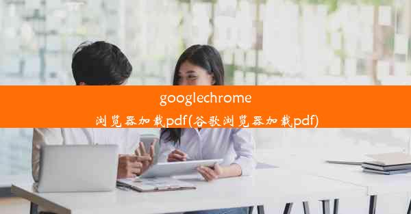 googlechrome浏览器加载pdf(谷歌浏览器加载pdf)