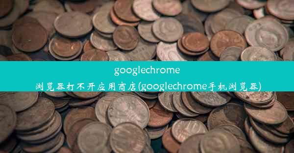 googlechrome浏览器打不开应用商店(googlechrome手机浏览器)