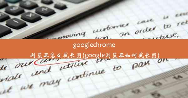 googlechrome浏览器怎么截长图(google浏览器如何截长图)