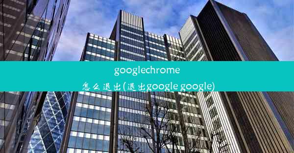 googlechrome怎么退出(退出google google)