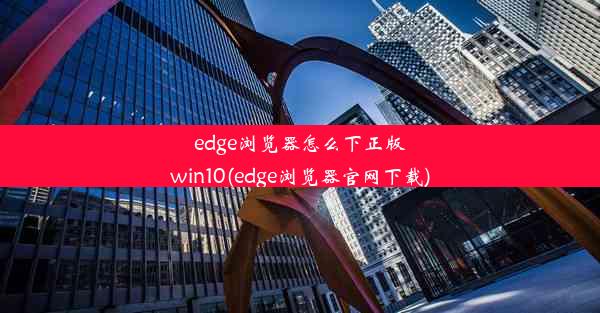 edge浏览器怎么下正版win10(edge浏览器官网下载)