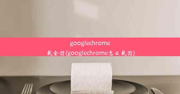 googlechrome截全图(googlechrome怎么截图)