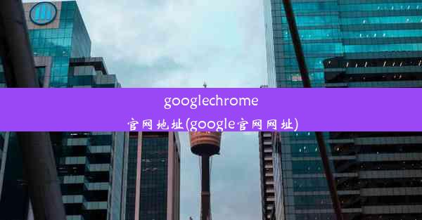 googlechrome官网地址(google官网网址)