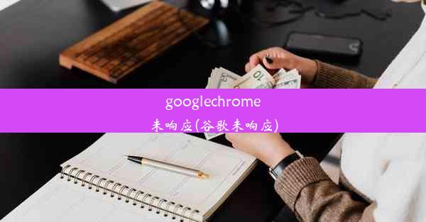 googlechrome未响应(谷歌未响应)