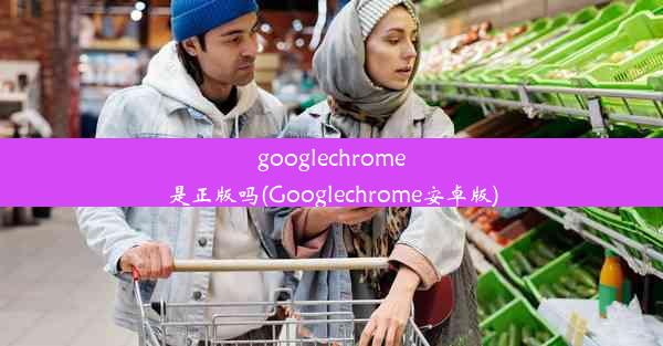 googlechrome是正版吗(Googlechrome安卓版)