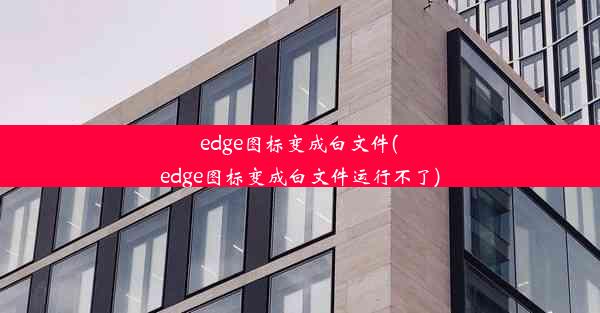 edge图标变成白文件(edge图标变成白文件运行不了)