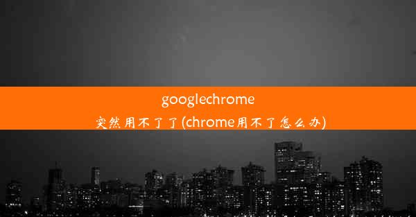 googlechrome突然用不了了(chrome用不了怎么办)