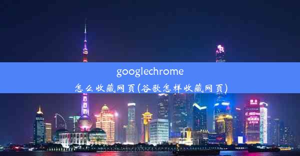 googlechrome怎么收藏网页(谷歌怎样收藏网页)