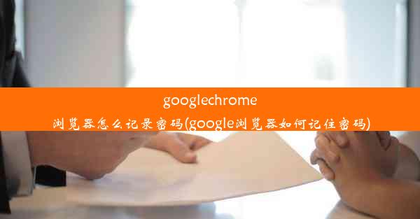 googlechrome浏览器怎么记录密码(google浏览器如何记住密码)