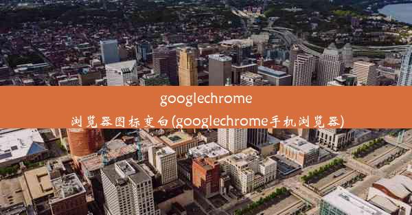 googlechrome浏览器图标变白(googlechrome手机浏览器)