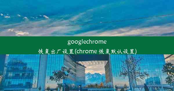 googlechrome恢复出厂设置(chrome 恢复默认设置)