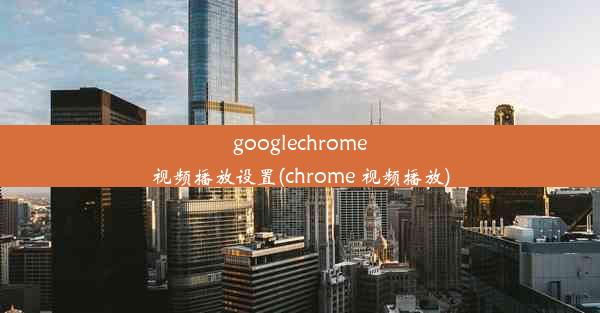 googlechrome视频播放设置(chrome 视频播放)