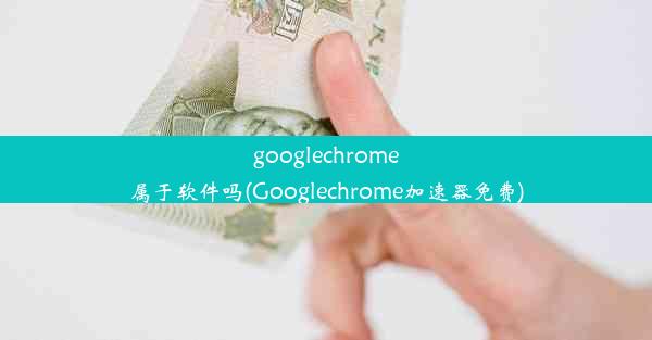 googlechrome属于软件吗(Googlechrome加速器免费)