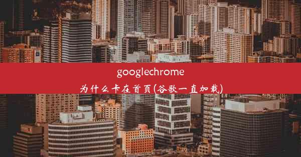 googlechrome为什么卡在首页(谷歌一直加载)