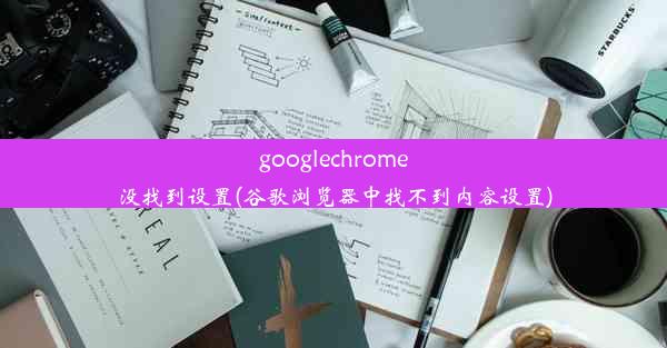 googlechrome没找到设置(谷歌浏览器中找不到内容设置)