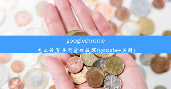 googlechrome怎么设置关闭窗口提醒(google+关闭)