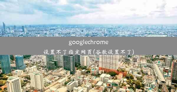 googlechrome设置不了指定网页(谷歌设置不了)