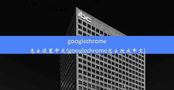 googlechrome怎么设置中文(googlechrome怎么改成中文)