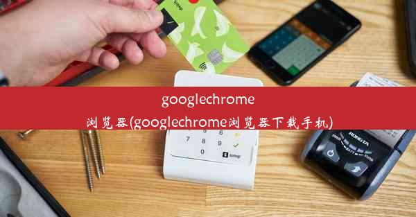 googlechrome浏览器(googlechrome浏览器下载手机)