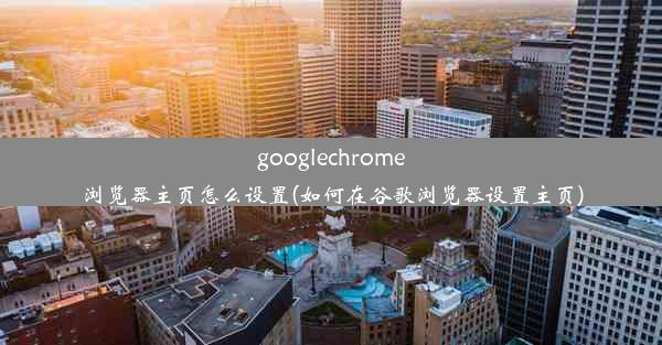 googlechrome浏览器主页怎么设置(如何在谷歌浏览器设置主页)