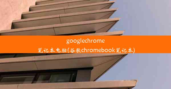 googlechrome笔记本电脑(谷歌chromebook笔记本)