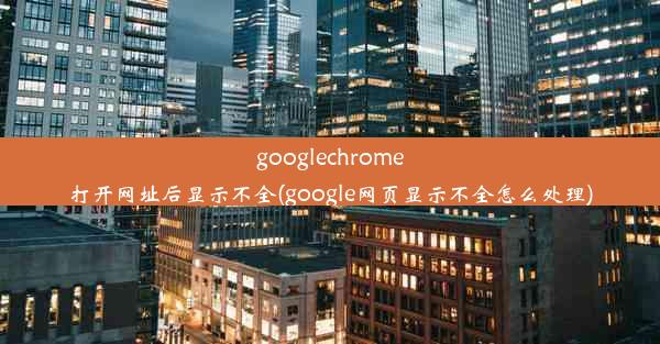 googlechrome打开网址后显示不全(google网页显示不全怎么处理)