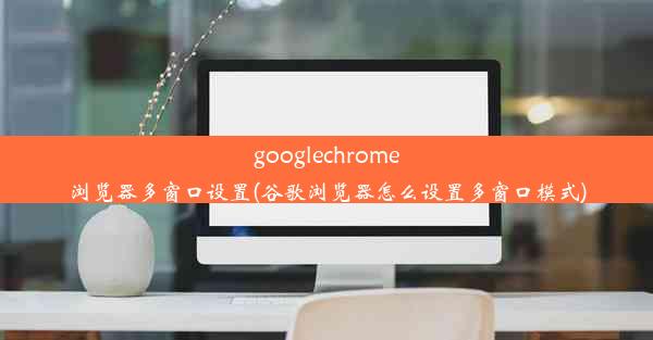 googlechrome浏览器多窗口设置(谷歌浏览器怎么设置多窗口模式)