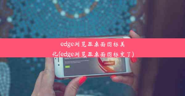 edge浏览器桌面图标美化(edge浏览器桌面图标变了)