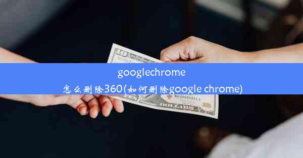 googlechrome怎么删除360(如何删除google chrome)