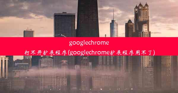 googlechrome打不开扩展程序(googlechrome扩展程序用不了)