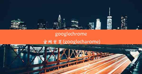 googlechrome官网首页(googlecharome)