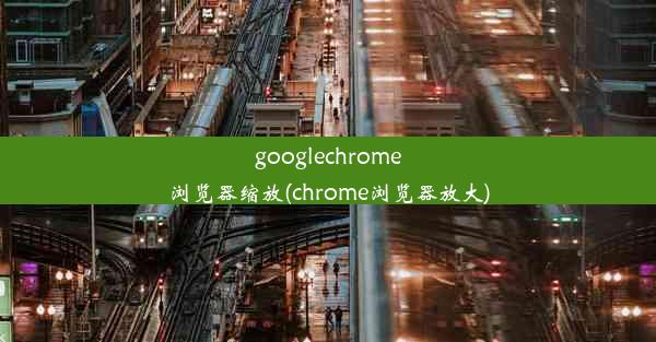 googlechrome浏览器缩放(chrome浏览器放大)