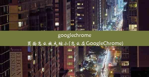 googlechrome页面怎么放大缩小(怎么在GoogleChrome)