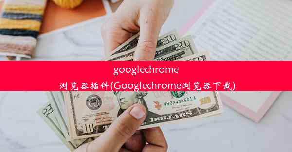 googlechrome浏览器插件(Googlechrome浏览器下载)