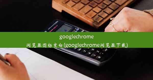 googlechrome浏览器图标变白(googlechrome浏览器下载)