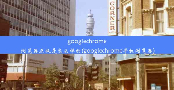 googlechrome浏览器正版是怎么样的(googlechrome手机浏览器)