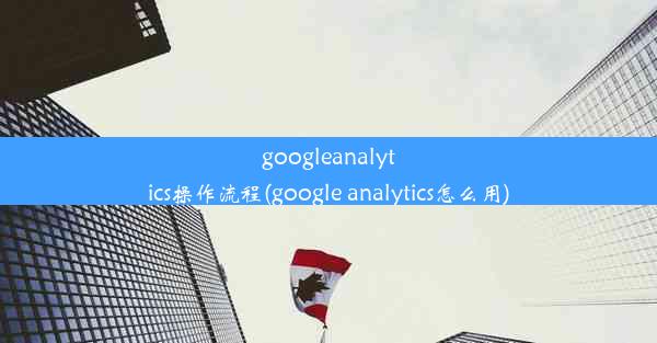 googleanalytics操作流程(google analytics怎么用)